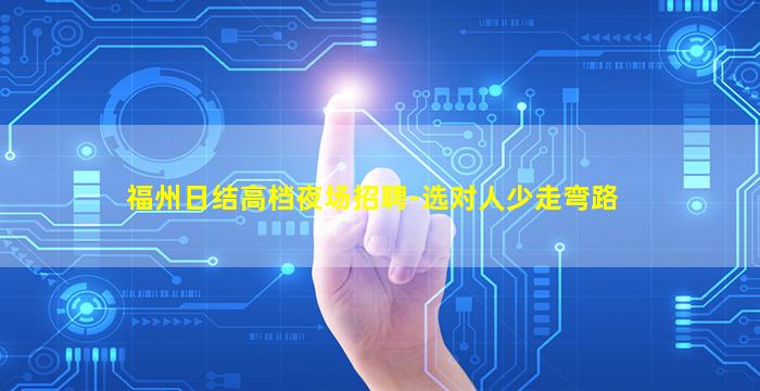 福州日结高档夜场招聘-选对人少走弯路
